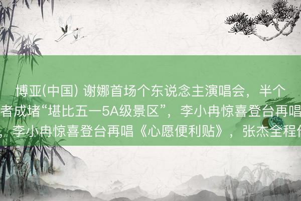 博亚(中国) 谢娜首场个东说念主演唱会,半个文娱圈送花篮,场馆观者成堵“堪比五一5A级景区”,李小冉惊喜登台再唱《心愿便利贴》,张杰全程作陪