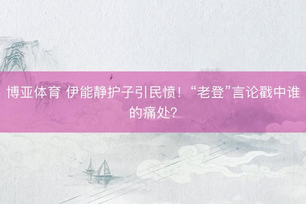 博亚体育 伊能静护子引民愤！“老登”言论戳中谁的痛处？