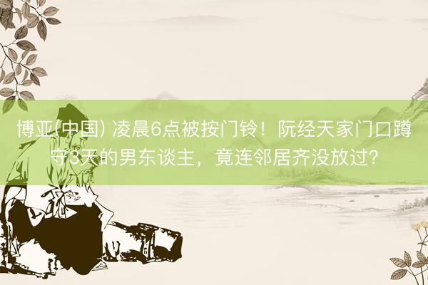博亚(中国) 凌晨6点被按门铃！阮经天家门口蹲守3天的男东谈主，竟连邻居齐没放过？