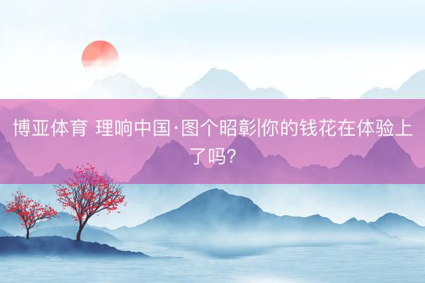 博亚体育 理响中国·图个昭彰|你的钱花在体验上了吗？