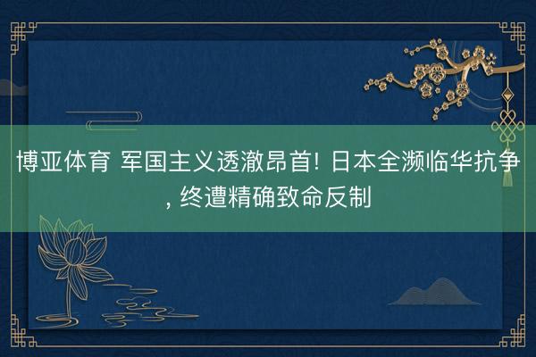 博亚体育 军国主义透澈昂首! 日本全濒临华抗争， 终遭精确致命反制