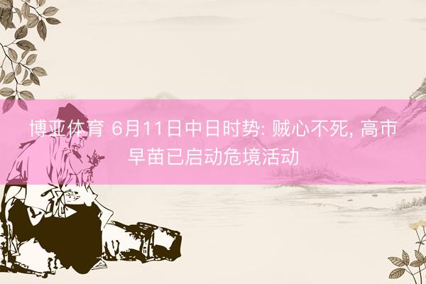 博亚体育 6月11日中日时势: 贼心不死， 高市早苗已启动危境活动