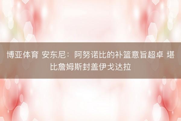 博亚体育 安东尼：阿努诺比的补篮意旨超卓 堪比詹姆斯封盖伊戈达拉