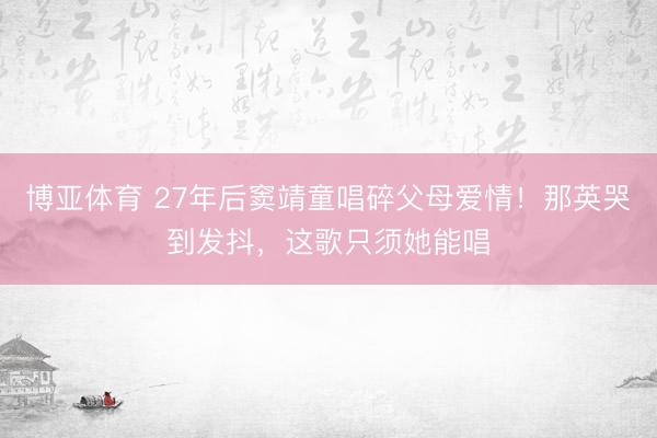 博亚体育 27年后窦靖童唱碎父母爱情!那英哭到发抖,这歌只须她能唱