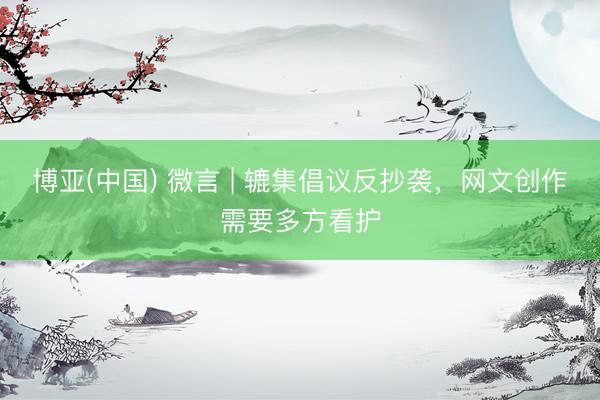 博亚(中国) 微言 | 辘集倡议反抄袭，网文创作需要多方看护