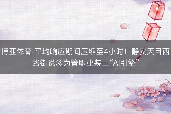 博亚体育 平均响应期间压缩至4小时！静安天目西路街说念为管职业装上“AI引擎”