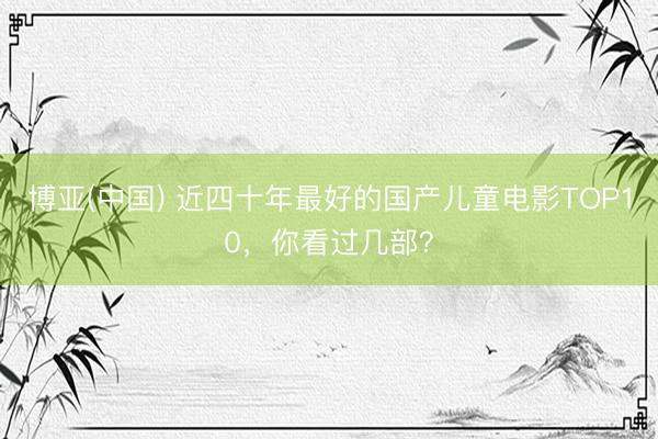 博亚(中国) 近四十年最好的国产儿童电影TOP10，你看过几部？