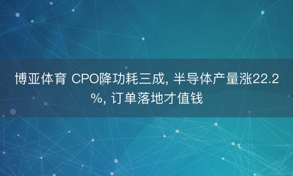 博亚体育 CPO降功耗三成， 半导体产量涨22.2%， 订单落地才值钱