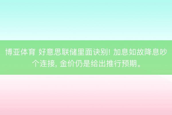 博亚体育 好意思联储里面诀别! 加息如故降息吵个连接， 金价仍是给出推行预期。