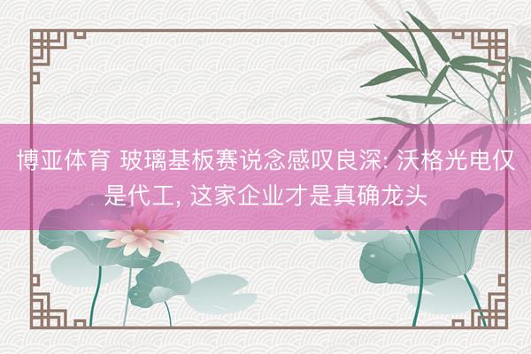 博亚体育 玻璃基板赛说念感叹良深: 沃格光电仅是代工， 这家企业才是真确龙头