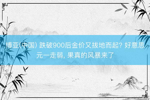 博亚(中国) 跌破900后金价又拔地而起? 好意思元一走弱， 果真的风暴来了