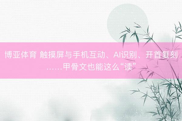 博亚体育 触摸屏与手机互动、AI识别、开首复刻……甲骨文也能这么“读”