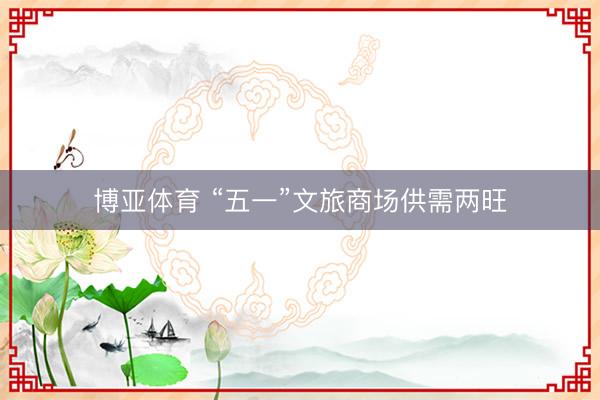博亚体育 “五一”文旅商场供需两旺