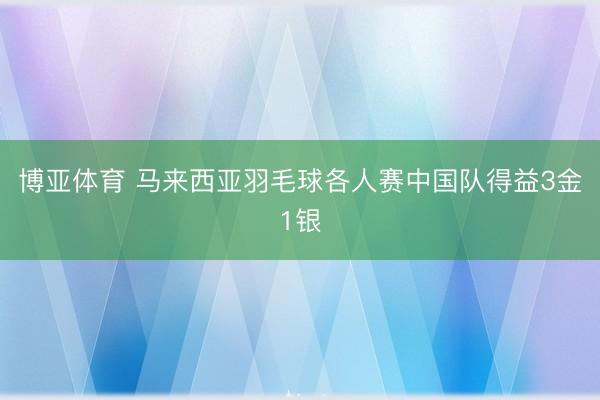 博亚体育 马来西亚羽毛球各人赛中国队得益3金1银