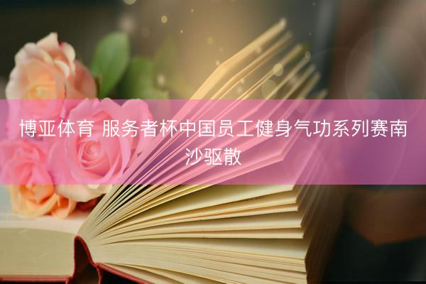 博亚体育 服务者杯中国员工健身气功系列赛南沙驱散