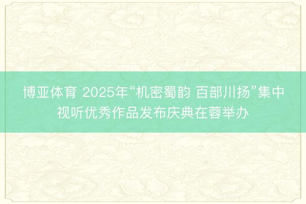博亚体育 2025年“机密蜀韵 百部川扬”集中视听优秀作品发布庆典在蓉举办