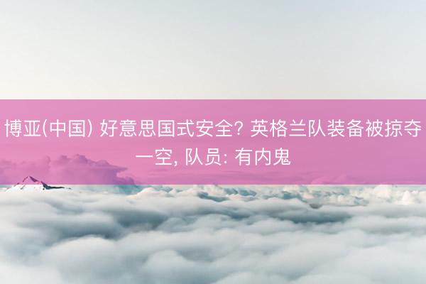 博亚(中国) 好意思国式安全? 英格兰队装备被掠夺一空， 队员: 有内鬼