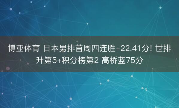 博亚体育 日本男排首周四连胜+22.41分! 世排升第5+积分榜第2 高桥蓝75分