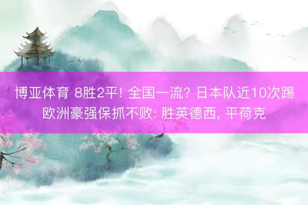 博亚体育 8胜2平! 全国一流? 日本队近10次踢欧洲豪强保抓不败: 胜英德西， 平荷克
