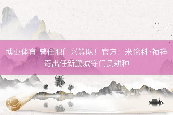 博亚体育 曾任职门兴等队!官方:米伦科·祯祥奇出任新鹏城守门员耕种