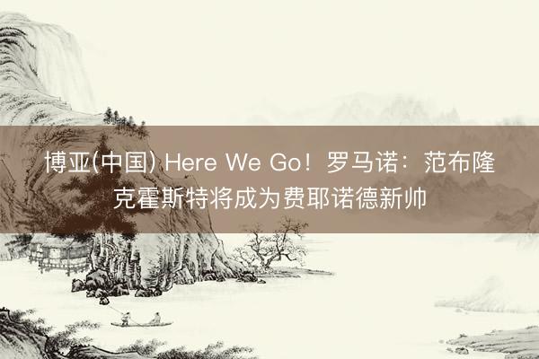 博亚(中国) Here We Go！罗马诺：范布隆克霍斯特将成为费耶诺德新帅