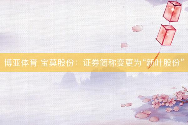 博亚体育 宝莫股份：证券简称变更为“新叶股份”