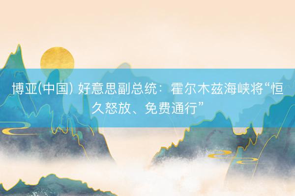 博亚(中国) 好意思副总统：霍尔木兹海峡将“恒久怒放、免费通行”