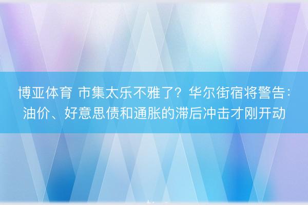 博亚体育 市集太乐不雅了？华尔街宿将警告：油价、好意思债和通胀的滞后冲击才刚开动