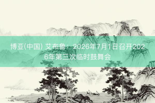 博亚(中国) 艾布鲁：2026年7月1日召开2026年第三次临时鼓舞会