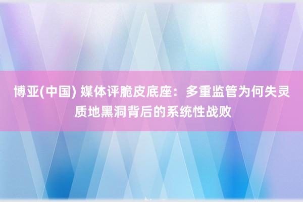 博亚(中国) 媒体评脆皮底座:多重监管为何失灵 质地黑洞背后的系统性战败