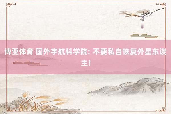 博亚体育 国外宇航科学院: 不要私自恢复外星东谈主!