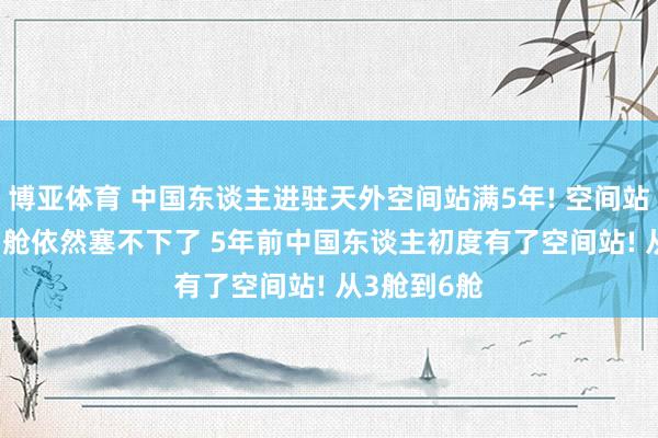 博亚体育 中国东谈主进驻天外空间站满5年! 空间站要升6舱， 3舱依然塞不下了 5年前中国东谈主初度有了空间站! 从3舱到6舱