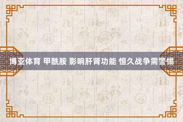 博亚体育 甲酰胺 影响肝肾功能 恒久战争需警惕