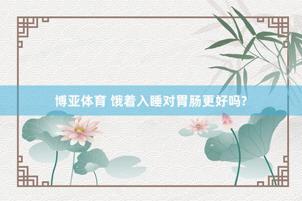 博亚体育 饿着入睡对胃肠更好吗?