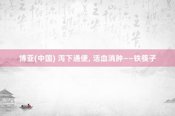 博亚(中国) 泻下通便, 活血消肿——铁筷子