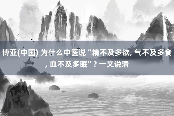 博亚(中国) 为什么中医说“精不及多欲, 气不及多食, 血不及多眠”? 一文说清